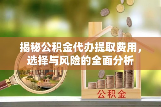 思明揭秘公积金代办提取费用，选择与风险的全面分析