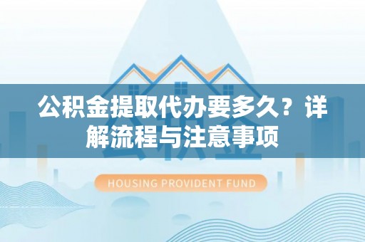 思明公积金提取代办要多久？详解流程与注意事项