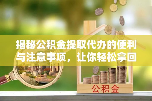 思明揭秘公积金提取代办的便利与注意事项，让你轻松拿回属于你的钱！