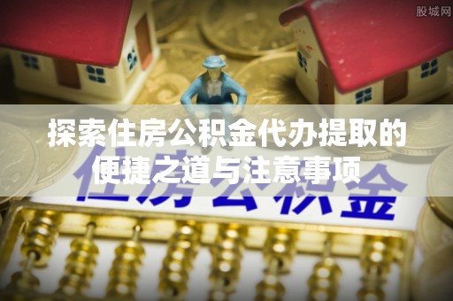 思明探索住房公积金代办提取的便捷之道与注意事项