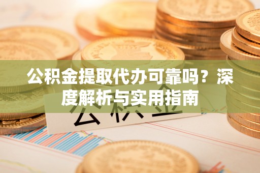 思明公积金提取代办可靠吗？深度解析与实用指南