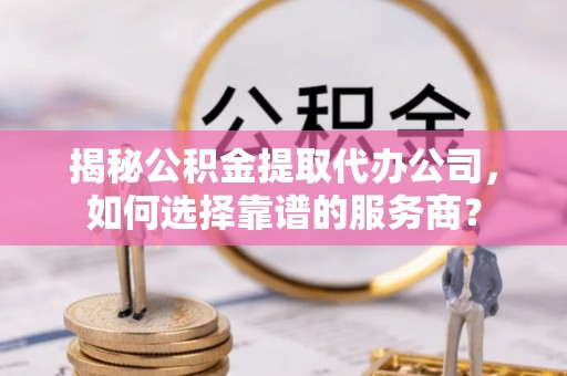 思明揭秘公积金提取代办公司，如何选择靠谱的服务商？