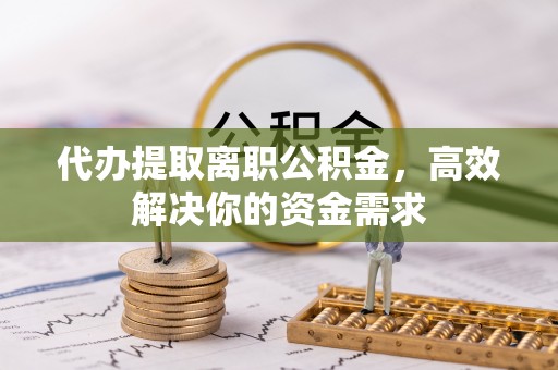 思明代办提取离职公积金，高效解决你的资金需求