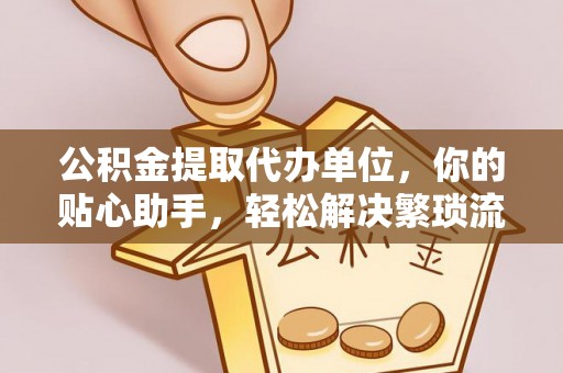 思明公积金提取代办单位，你的贴心助手，轻松解决繁琐流程
