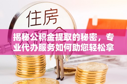 思明揭秘公积金提取的秘密，专业代办服务如何助您轻松拿钱