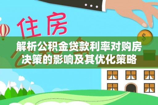 思明解析公积金贷款利率对购房决策的影响及其优化策略
