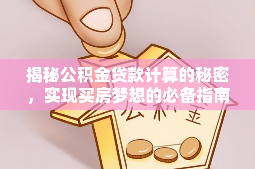 思明揭秘公积金贷款计算的秘密，实现买房梦想的必备指南