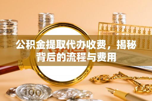 思明公积金提取代办收费，揭秘背后的流程与费用