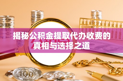 思明揭秘公积金提取代办收费的真相与选择之道