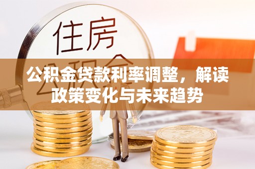 思明公积金贷款利率调整，解读政策变化与未来趋势