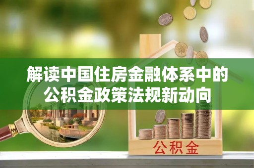 思明解读中国住房金融体系中的公积金政策法规新动向