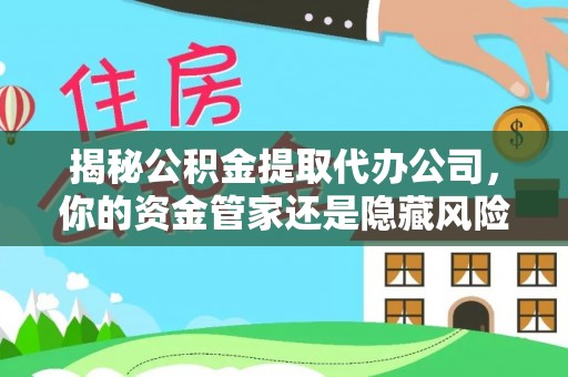 思明揭秘公积金提取代办公司，你的资金管家还是隐藏风险？