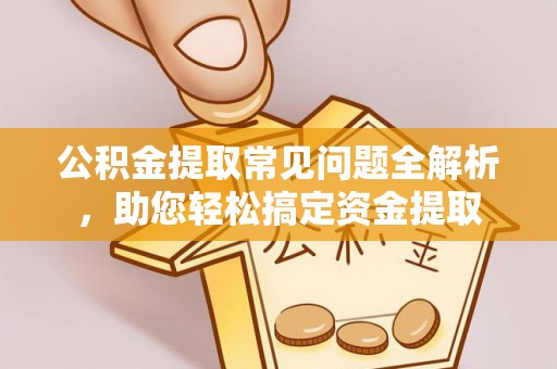 思明公积金提取常见问题全解析，助您轻松搞定资金提取