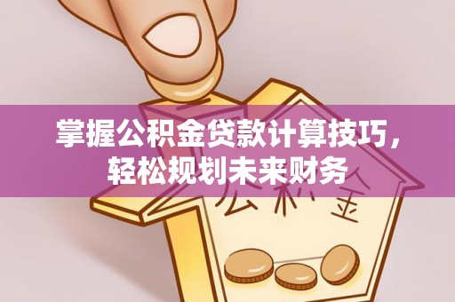 思明掌握公积金贷款计算技巧，轻松规划未来财务