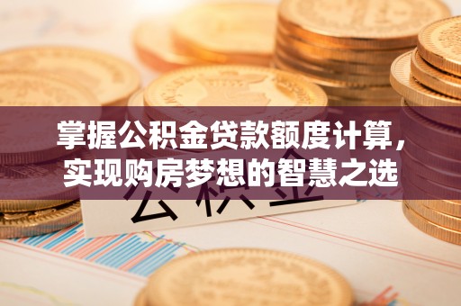 思明掌握公积金贷款额度计算，实现购房梦想的智慧之选