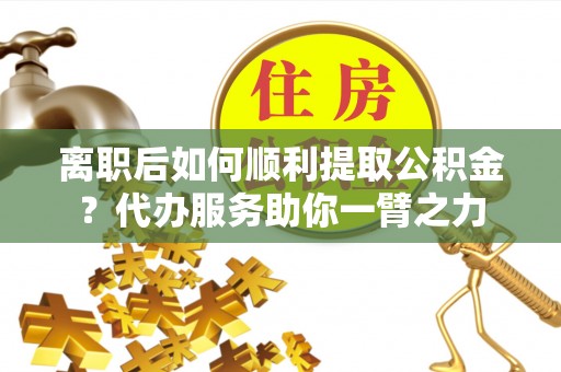 思明离职后如何顺利提取公积金？代办服务助你一臂之力