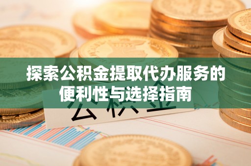 思明探索公积金提取代办服务的便利性与选择指南
