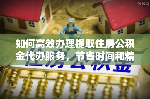 思明如何高效办理提取住房公积金代办服务，节省时间和精力