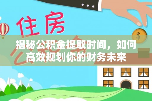 思明揭秘公积金提取时间，如何高效规划你的财务未来