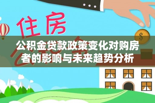 思明公积金贷款政策变化对购房者的影响与未来趋势分析