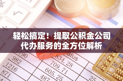 思明轻松搞定！提取公积金公司代办服务的全方位解析