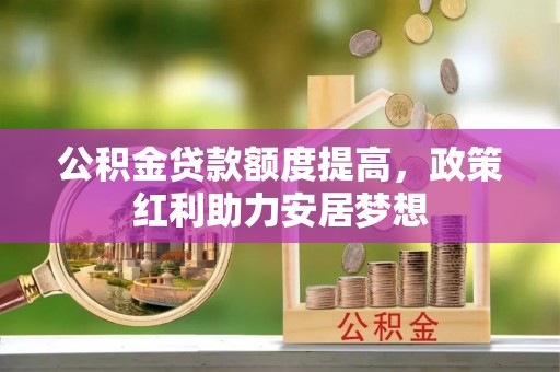 思明公积金贷款额度提高，政策红利助力安居梦想