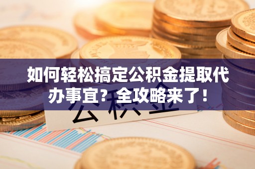 思明如何轻松搞定公积金提取代办事宜？全攻略来了！