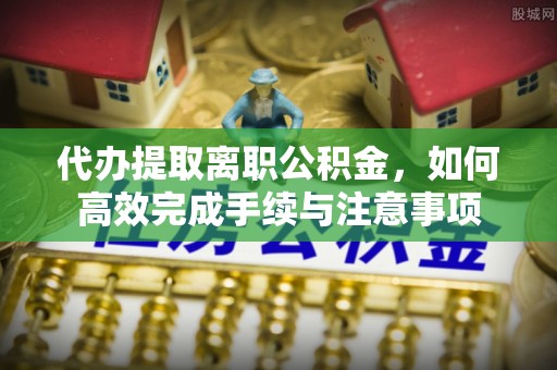 思明代办提取离职公积金，如何高效完成手续与注意事项