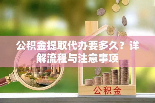 思明公积金提取代办要多久？详解流程与注意事项