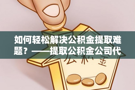思明如何轻松解决公积金提取难题？——提取公积金公司代办服务解析
