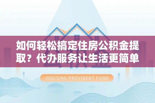 思明如何轻松搞定住房公积金提取？代办服务让生活更简单