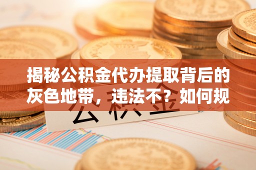 思明揭秘公积金代办提取背后的灰色地带，违法不？如何规避风险？
