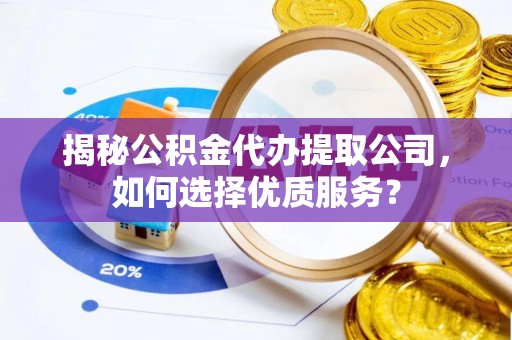 思明揭秘公积金代办提取公司，如何选择优质服务？