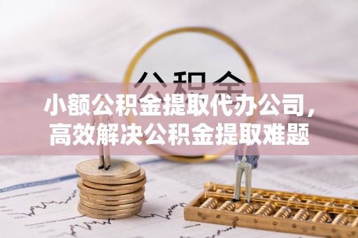 思明小额公积金提取代办公司，高效解决公积金提取难题