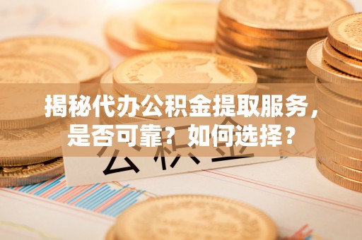思明揭秘代办公积金提取服务，是否可靠？如何选择？