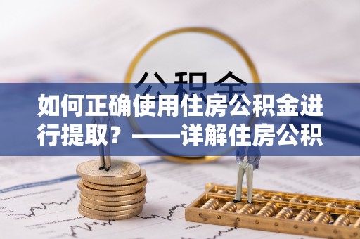 思明如何正确使用住房公积金进行提取？——详解住房公积金代办提取流程与注意事项