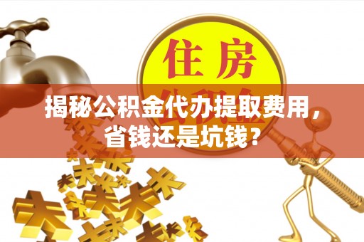 思明揭秘公积金代办提取费用，省钱还是坑钱？