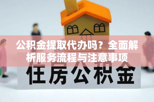 思明公积金提取代办吗？全面解析服务流程与注意事项