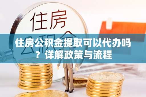 思明住房公积金提取可以代办吗？详解政策与流程