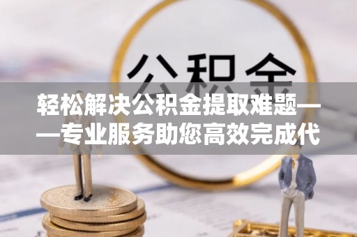 思明轻松解决公积金提取难题——专业服务助您高效完成代办公积金提取
