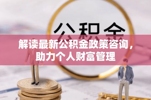 思明解读最新公积金政策咨询，助力个人财富管理