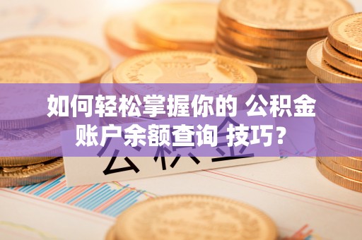 思明如何轻松掌握你的 公积金账户余额查询 技巧？