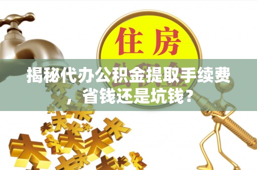 思明揭秘代办公积金提取手续费，省钱还是坑钱？