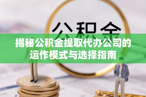 思明揭秘公积金提取代办公司的运作模式与选择指南