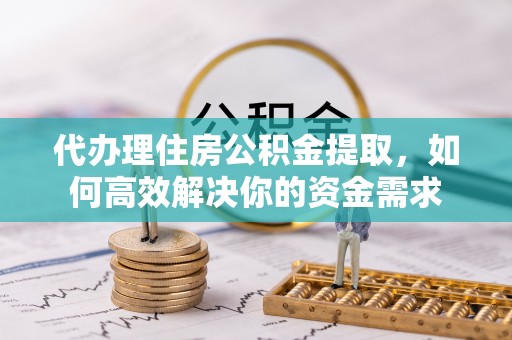 思明代办理住房公积金提取，如何高效解决你的资金需求