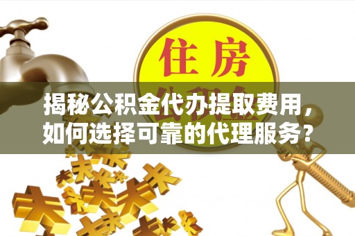 思明揭秘公积金代办提取费用，如何选择可靠的代理服务？