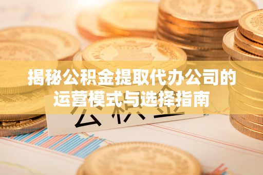 思明揭秘公积金提取代办公司的运营模式与选择指南