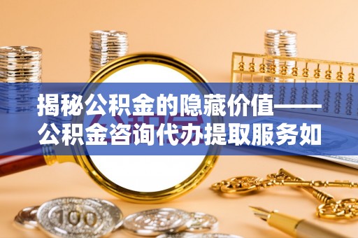 思明揭秘公积金的隐藏价值——公积金咨询代办提取服务如何助您财富增值