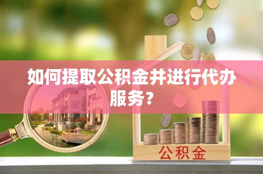 思明如何提取公积金并进行代办服务？