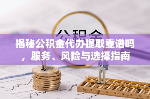 思明揭秘公积金代办提取靠谱吗，服务、风险与选择指南